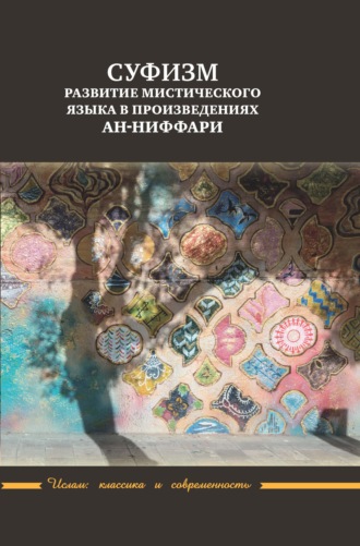 Обложка книги «Суфизм. Развитие мистического языка в произведениях ан-Ниффари. Книга предстояний. Книга [духовных] обращений. Относительно Его чудной речи о любви»