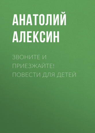 Анатолий Алексин. Звоните и приезжайте! Повести для детей