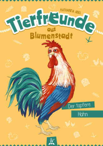 Katharina Abel. Tierfreunde aus Blumenstadt : Der tapfere Hahn