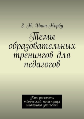 З. Н. Ичин-Норбу. Темы образовательных тренингов для педагогов. Как раскрыть творческий потенциал школьного учителя?