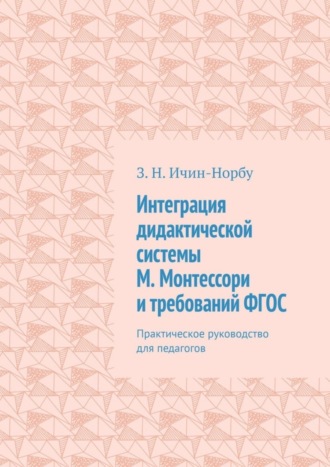 З. Н. Ичин-Норбу. Интеграция дидактической системы М. Монтессори и требований ФГОС. Практическое руководство для педагогов