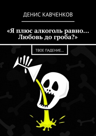 Денис Кавченков. «Я плюс алкоголь равно… Любовь до гроба?». Твое падение…