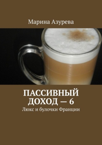 Обложка книги «Пассивный доход – 6. Люкс и булочки Франции»