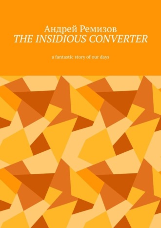 Андрей Ремизов. The insidious converter. A fantastic story of our days