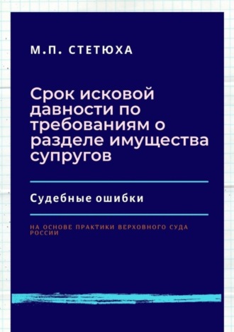 М. П. Стетюха. Срок исковой давности по требованиям о разделе имущества супругов. Судебные ошибки. На основе практики Верховного Суда России