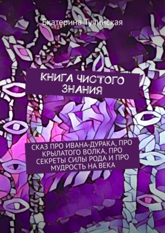 Обложка книги «Книга чистого знания. Сказ про Ивана-дурака, крылатого волка, про секреты силы рода и про мудрость на века»