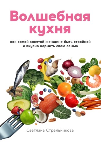 Обложка книги «Волшебная кухня. Как самой занятой женщине быть стройной и вкусно кормить свою семью»