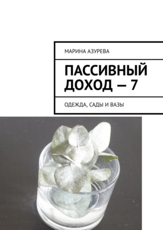 Обложка книги «Пассивный доход – 7. Одежда, сады и вазы»