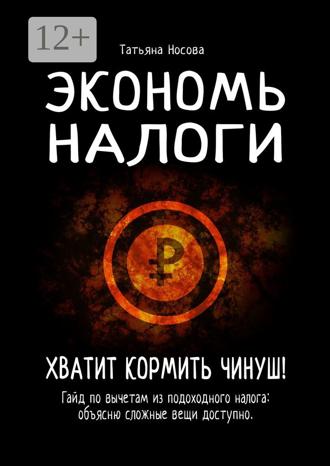Обложка книги «Экономь налоги. Хватит кормить чинуш! Гайд по вычетам из подоходного налога: объясню сложные вещи доступно»