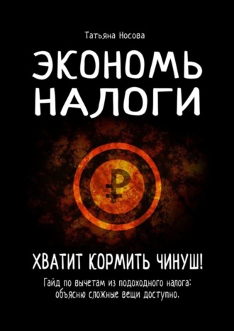 Татьяна Носова. Экономь налоги. Хватит кормить чинуш! Гайд по вычетам из подоходного налога: объясню сложные вещи доступно