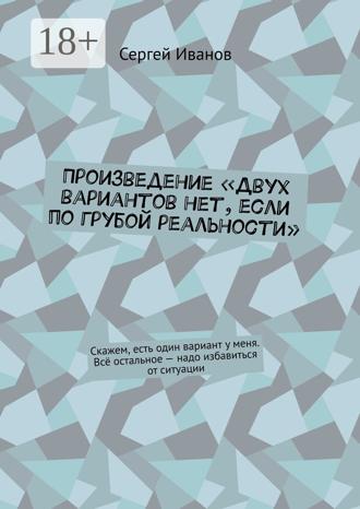Обложка книги «Произведение «Двух вариантов нет, если по грубой реальности». Скажем, есть один вариант у меня. Всё остальное – надо избавиться от ситуации»