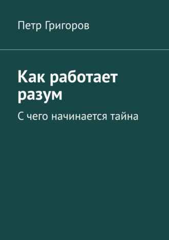 Петр Григоров. Как работает разум. С чего начинается тайна