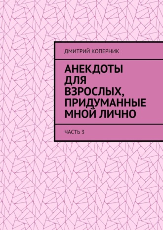 Дмитрий Коперник. Анекдоты для взрослых, придуманные мной лично. Часть 3