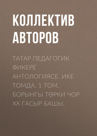 Коллектив авторов. Татар педагогик фикере антологиясе. Ике томда. 1 том. Борынгы төрки чор XX гасыр башы / Антология татарской педагогической мысли. Т. 1