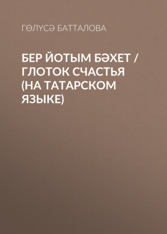 Гөлүсә Батталова. Бер йотым бәхет / Глоток счастья (на татарском языке)