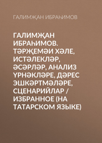 Галимҗан Ибраһимов. Галимҗан Ибраһимов. Тәрҗемәи хәле, истәлекләр, әсәрләр, анализ үрнәкләре, дәрес эшкәртмәләре, сценарийлар / Избранное (на татарском языке)