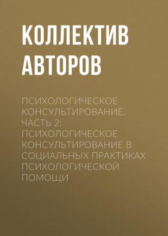 Обложка книги «Психологическое консультирование.Часть 2: Психологическое консультирование в социальных практиках психологической помощи»