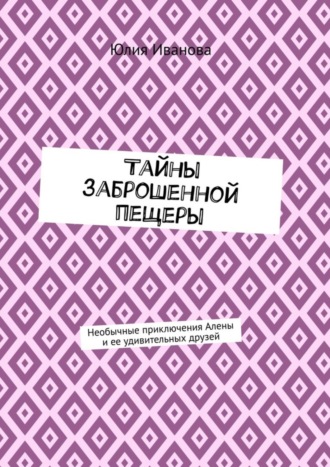 Юлия Иванова. Тайны заброшенной пещеры. Необычные приключения Алены и ее удивительных друзей