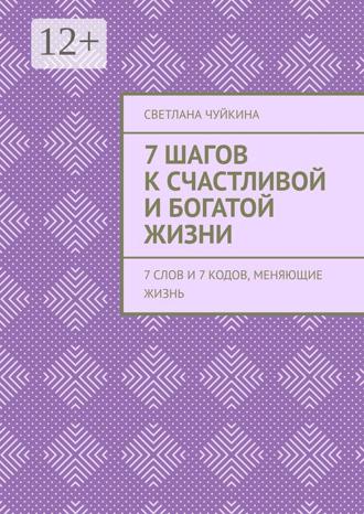 Обложка книги «7 шагов к сЧАСтливой и БОГатой жизни. 7 слов и 7 кодов, меняющие жизнь»