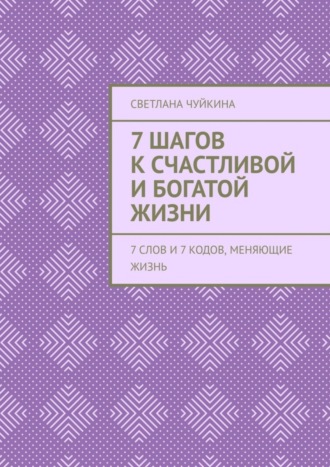 Светлана Чуйкина. 7 шагов к сЧАСтливой и БОГатой жизни. 7 слов и 7 кодов, меняющие жизнь