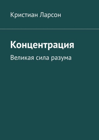 Кристиан Ларсон. Концентрация. Великая сила разума