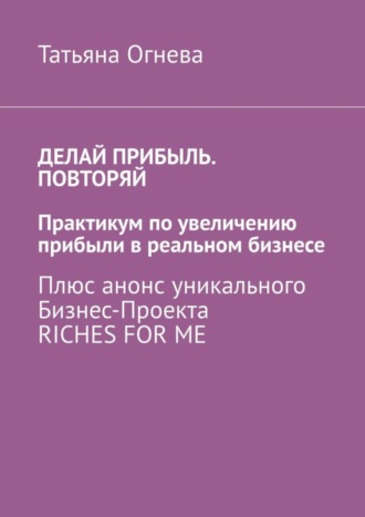 Обложка книги «Делай прибыль. Повторяй. Практикум по увеличению прибыли в реальном бизнесе. Плюс анонс уникального бизнес-проекта Riches for me»