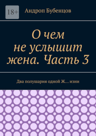 Андроп Бубенцов. О чем не услышит жена. Часть 3. Два полушария одной Ж… изни