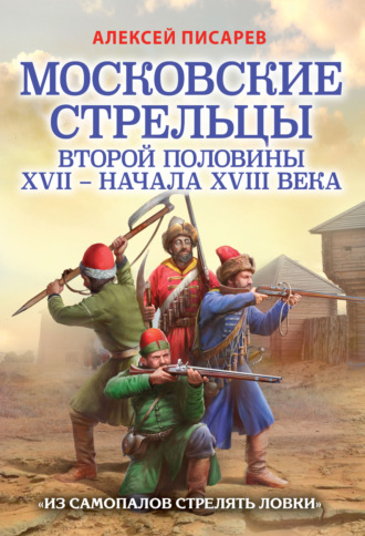 Обложка книги «Московские стрельцы первой половины XVII – Начала XVIII века. «Из самопалов стрелять ловки»»