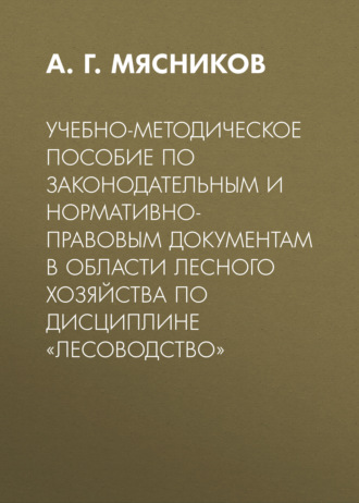 Обложка книги «Учебно-методическое пособие по законодательным и нормативно-правовым документам в области лесного хозяйства по дисциплине «Лесоводство»»