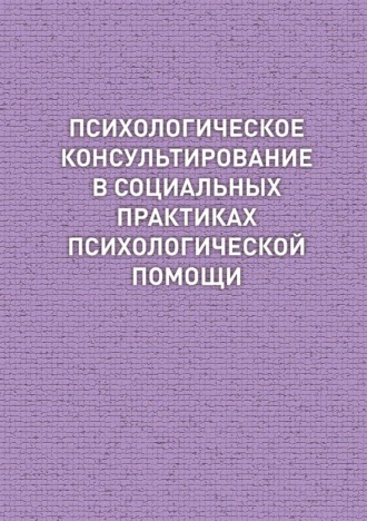Обложка книги «Психологическое консультирование в социальных практиках психологической помощи»