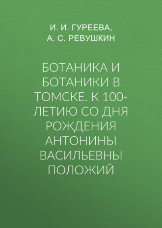 Группа авторов. Ботаника и ботаники в Томске. К 100-летию со дня рождения Антонины Васильевны Положий