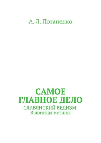 А. Л. Потапенко. Самое главное дело. Славянский ведизм. В поисках истины