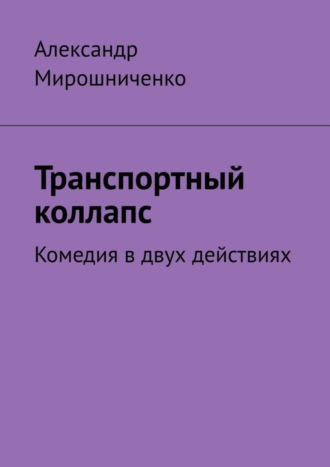 Александр Мирошниченко. Транспортный коллапс. Комедия в двух действиях