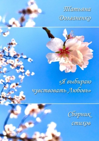 Татьяна Долганенко. Сборник стихов «Я выбираю чувствовать любовь»