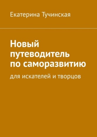 Екатерина Тучинская. Новый путеводитель по саморазвитию. Для искателей и творцов