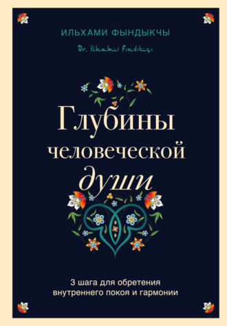 Ильхами Фындыкчы. Глубины человеческой души. 3 шага для обретения внутреннего покоя и гармонии