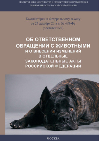 Коллектив авторов. Комментарий к Федеральному закону от 27 декабря 2018 г. № 498-ФЗ «Об ответственном обращении с животными и о внесении изменений в отдельные законодательные акты Российской Федерации» (постатейный)