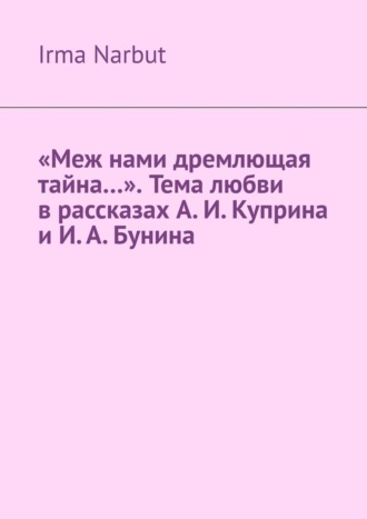 Обложка книги ««Меж нами дремлющая тайна…». Тема любви в рассказах А. И. Куприна и И. А. Бунина»