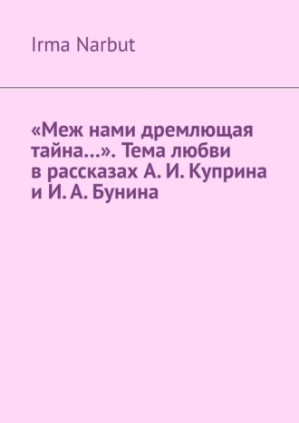 Irma Narbut. «Меж нами дремлющая тайна…». Тема любви в рассказах А. И. Куприна и И. А. Бунина