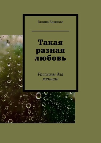 Галина Башкова. Такая разная любовь. Рассказы для женщин