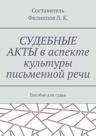 Л. К. Филиппов. Судебные акты в аспекте культуры письменной речи. Пособие для судьи