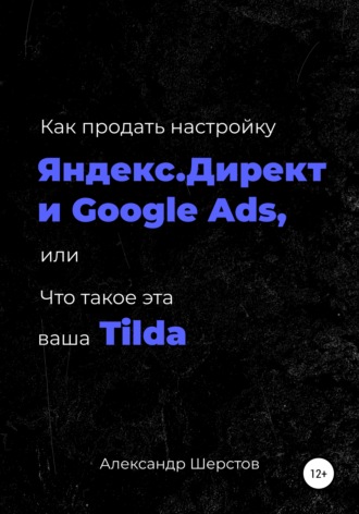 Обложка книги «Как продать настройку Яндекс.Директ и Google Ads, или Что такое эта ваша Тильда»
