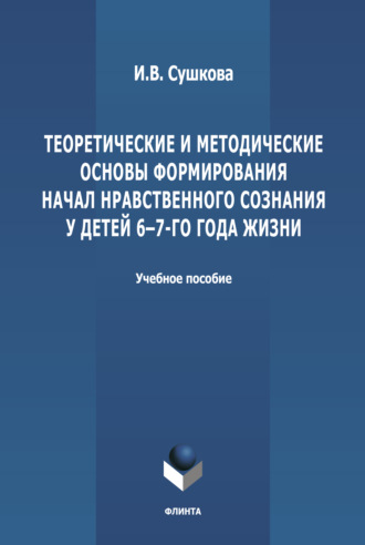 И. В. Сушкова. Теоретические и методические основы формирования начал нравственного  сознания у детей 6-7-го года жизни