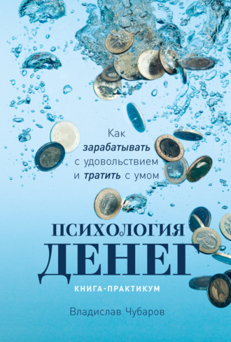 Владислав Чубаров. Психология денег. Как зарабатывать с удовольствием и тратить с умом. Книга-практикум