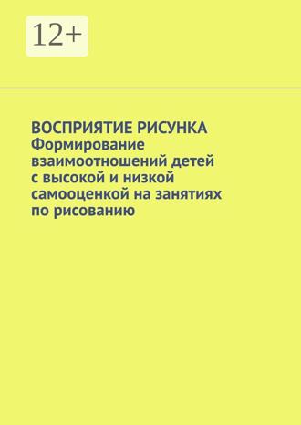 Обложка книги «Восприятие рисунка. Формирование взаимоотношений детей с высокой и низкой самооценкой на занятиях по рисованию»