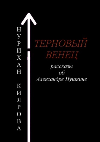 Нурихан Киярова. Терновый венец. Рассказы об Александре Пушкине