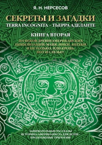 Обложка книги ««Секреты и Загадки» Terra Incognita – Тьерра Аделанте. 265 веков древнеамериканских цивилизаций: майя, инки, ацтеки и не только, или Кровь, Пот и Слезы!?»