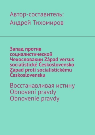 Обложка книги «Запад против социалистической Чехословакии. Západ versus socialistické Československo. Západ proti socialistickému Československu. Восстанавливая истину. Obnovení pravdy. Obnovenie pravdy»
