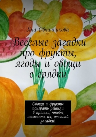 Обложка книги «Веселые загадки про фрукты, ягоды и овощи с грядки. Овощи и фрукты поиграть решили в прятки, чтобы отыскать их, отгадай загадки!»