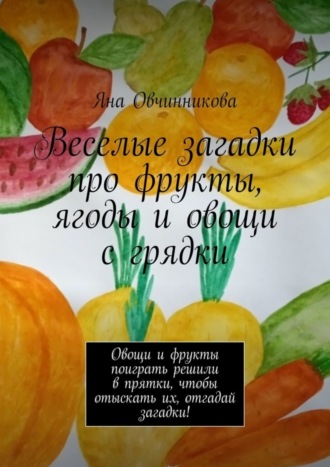 Яна Овчинникова. Веселые загадки про фрукты, ягоды и овощи с грядки. Овощи и фрукты поиграть решили в прятки, чтобы отыскать их, отгадай загадки!